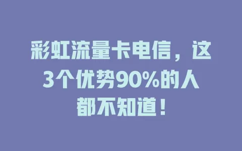 彩虹流量卡电信，这3个优势90%的人都不知道！
