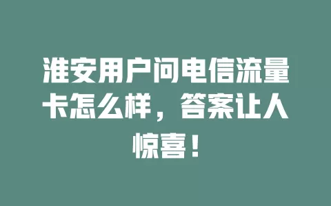 淮安用户问电信流量卡怎么样，答案让人惊喜！