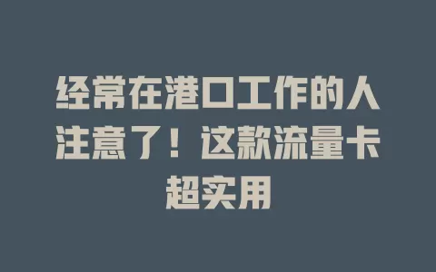 经常在港口工作的人注意了！这款流量卡超实用