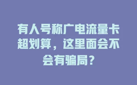 有人号称广电流量卡超划算，这里面会不会有骗局？