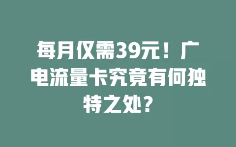 每月仅需39元！广电流量卡究竟有何独特之处？