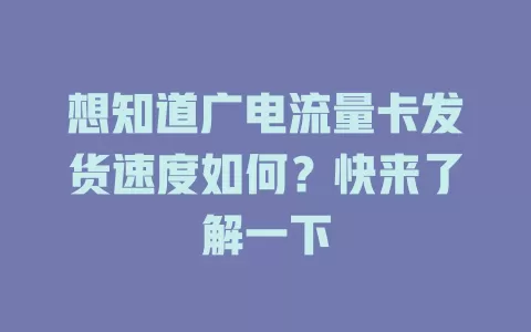想知道广电流量卡发货速度如何？快来了解一下