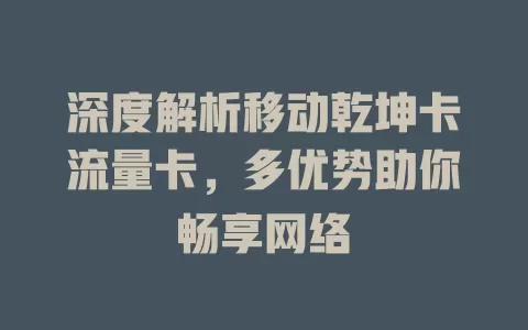 深度解析移动乾坤卡流量卡，多优势助你畅享网络