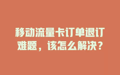 移动流量卡订单退订难题，该怎么解决？