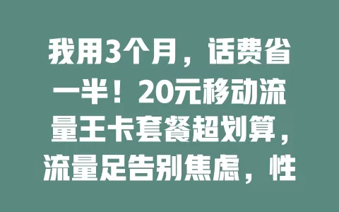 我用3个月，话费省一半！20元移动流量王卡套餐超划算，流量足告别焦虑，性价比高超省钱，流量烦恼就选它！