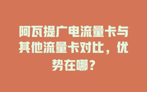 阿瓦提广电流量卡与其他流量卡对比，优势在哪？