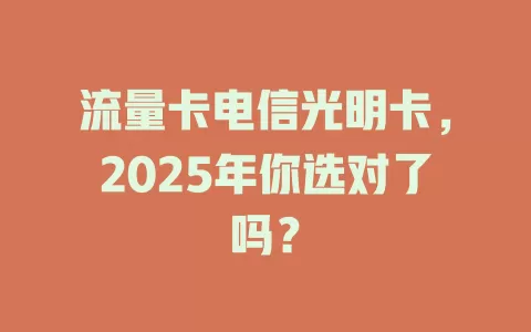 流量卡电信光明卡，2025年你选对了吗？