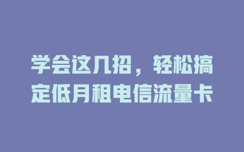 学会这几招，轻松搞定低月租电信流量卡