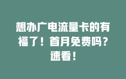 想办广电流量卡的有福了！首月免费吗？速看！
