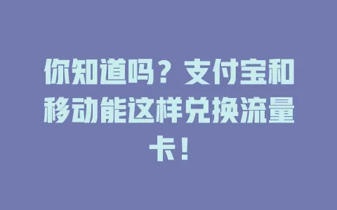 你知道吗？支付宝和移动能这样兑换流量卡！