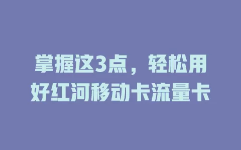 掌握这3点，轻松用好红河移动卡流量卡