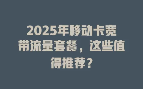 2025年移动卡宽带流量套餐，这些值得推荐？
