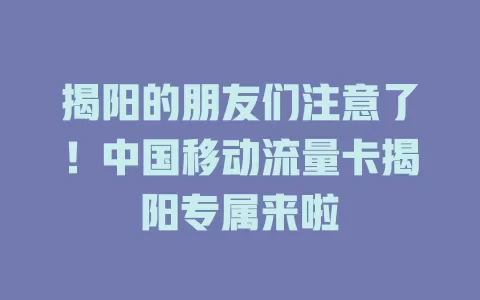 揭阳的朋友们注意了！中国移动流量卡揭阳专属来啦