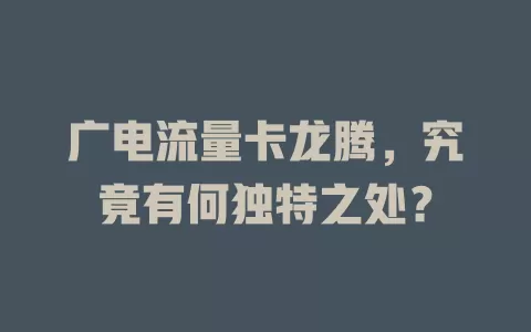 广电流量卡龙腾，究竟有何独特之处？