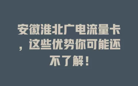 安徽淮北广电流量卡，这些优势你可能还不了解！