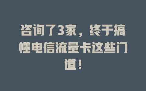 咨询了3家，终于搞懂电信流量卡这些门道！