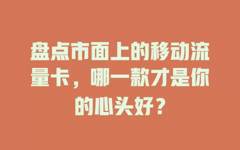 盘点市面上的移动流量卡，哪一款才是你的心头好？