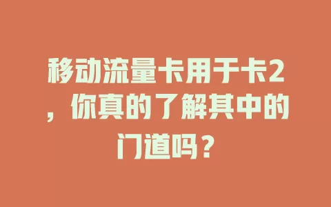 移动流量卡用于卡2，你真的了解其中的门道吗？
