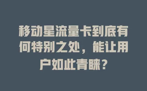 移动星流量卡到底有何特别之处，能让用户如此青睐？