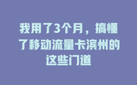 我用了3个月，搞懂了移动流量卡滨州的这些门道