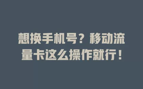 想换手机号？移动流量卡这么操作就行！