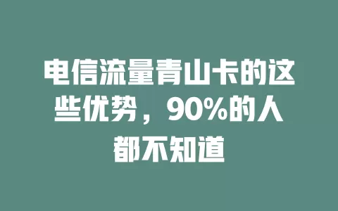 电信流量青山卡的这些优势，90%的人都不知道