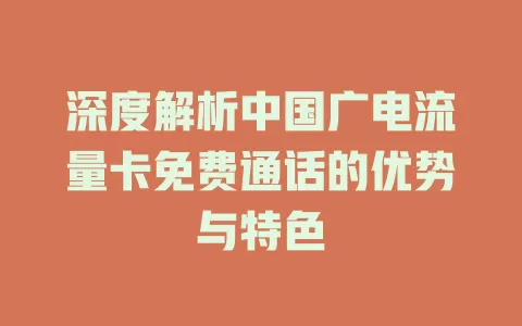 深度解析中国广电流量卡免费通话的优势与特色