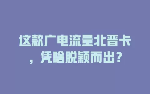 这款广电流量北晋卡，凭啥脱颖而出？