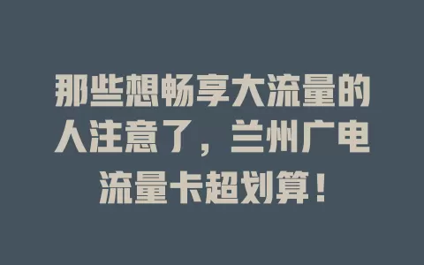 那些想畅享大流量的人注意了，兰州广电流量卡超划算！