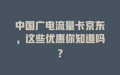中国广电流量卡京东，这些优惠你知道吗？