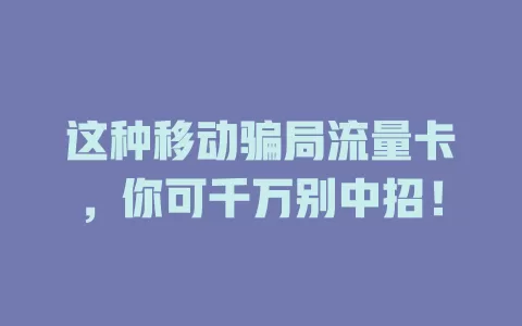 这种移动骗局流量卡，你可千万别中招！