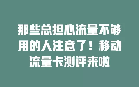 那些总担心流量不够用的人注意了！移动流量卡测评来啦