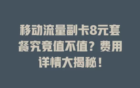 移动流量副卡8元套餐究竟值不值？费用详情大揭秘！