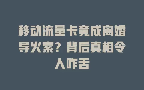 移动流量卡竟成离婚导火索？背后真相令人咋舌