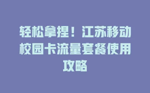 轻松拿捏！江苏移动校园卡流量套餐使用攻略