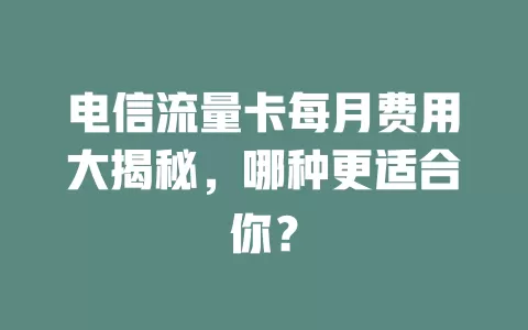 电信流量卡每月费用大揭秘，哪种更适合你？