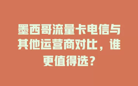 墨西哥流量卡电信与其他运营商对比，谁更值得选？