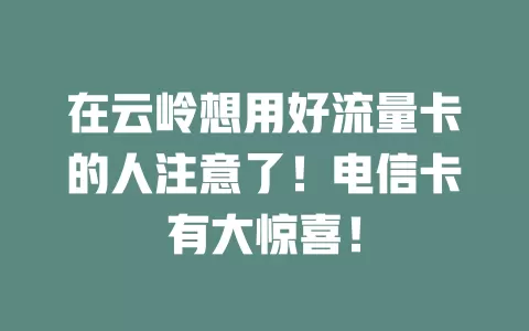 在云岭想用好流量卡的人注意了！电信卡有大惊喜！