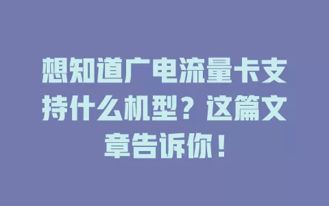 想知道广电流量卡支持什么机型？这篇文章告诉你！