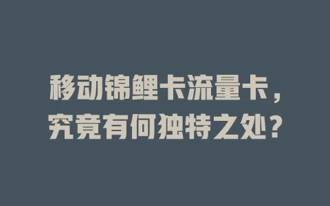 移动锦鲤卡流量卡，究竟有何独特之处？