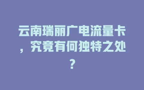 云南瑞丽广电流量卡，究竟有何独特之处？