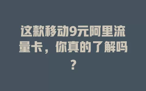 这款移动9元阿里流量卡，你真的了解吗？