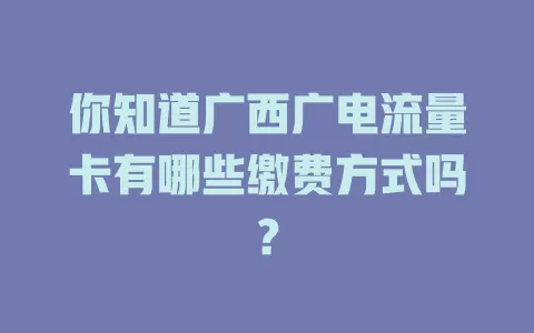 你知道广西广电流量卡有哪些缴费方式吗？
