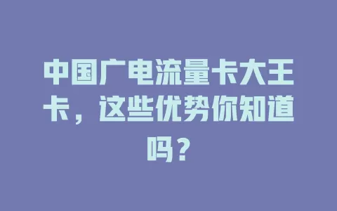 中国广电流量卡大王卡，这些优势你知道吗？