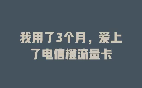 我用了3个月，爱上了电信橙流量卡
