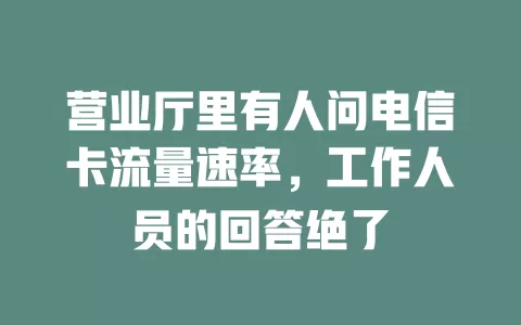 营业厅里有人问电信卡流量速率，工作人员的回答绝了