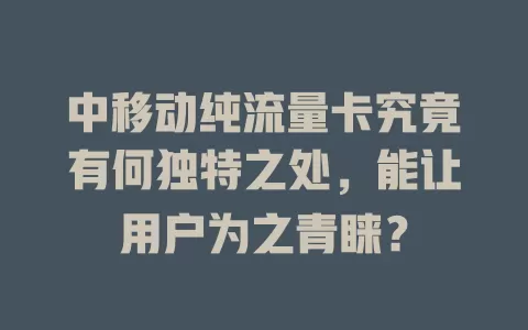 中移动纯流量卡究竟有何独特之处，能让用户为之青睐？