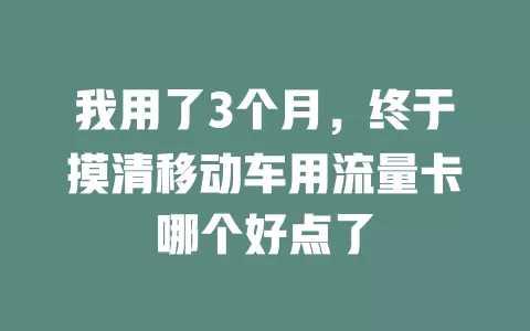 我用了3个月，终于摸清移动车用流量卡哪个好点了
