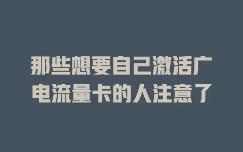 那些想要自己激活广电流量卡的人注意了