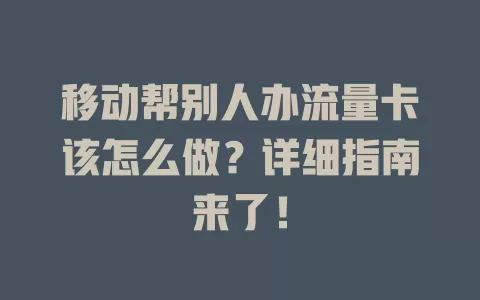 移动帮别人办流量卡该怎么做？详细指南来了！